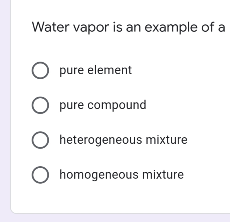 Water vapor is an example of a
O pure element
O pure compound
heterogeneous mixture
homogeneous mixture
