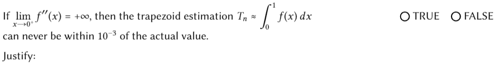 If lim f"(x) = +0, then the trapezoid estimation Tn -
| f(x) dx
TRUE O FALSE
x0*
can never be within 10-3 of the actual value.
Justify:
