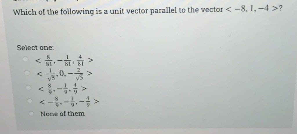 Which of the following is a unit vector parallel to the vector < −8, 1,-4 >?
Select one:
8
<->
81' 81 81
4
2
<3,0,- / >
<
<
None of them