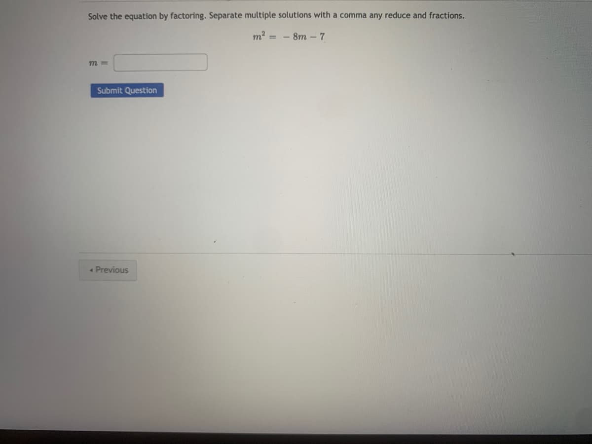 Solve the equation by factoring. Separate multiple solutions with a comma any reduce and fractions.
m2 = - 8m - 7
m =
Submit Question
« Previous
