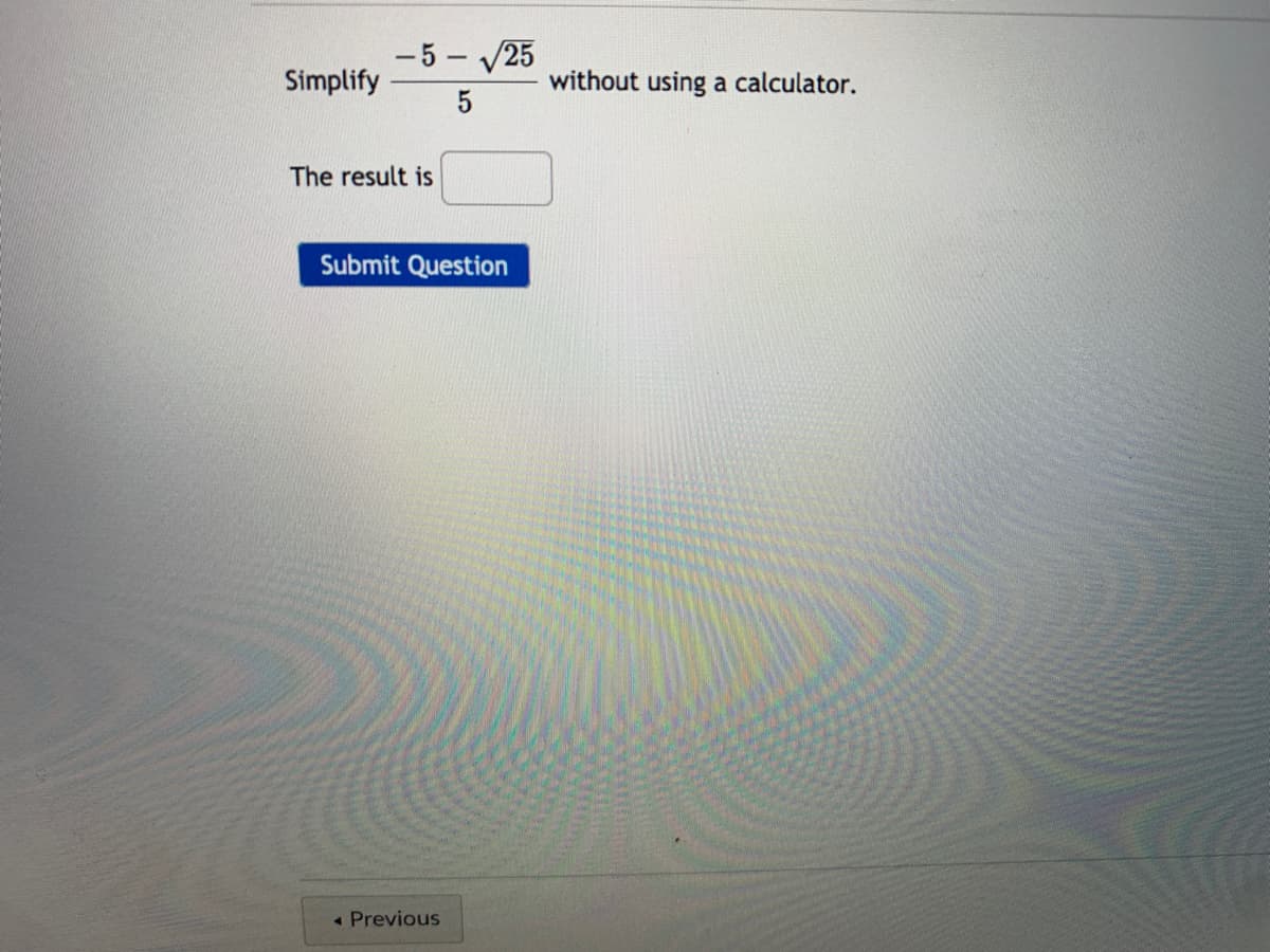 - 5 - V25
Simplify
without using a calculator.
5
The result is
Submit Question
« Previous
