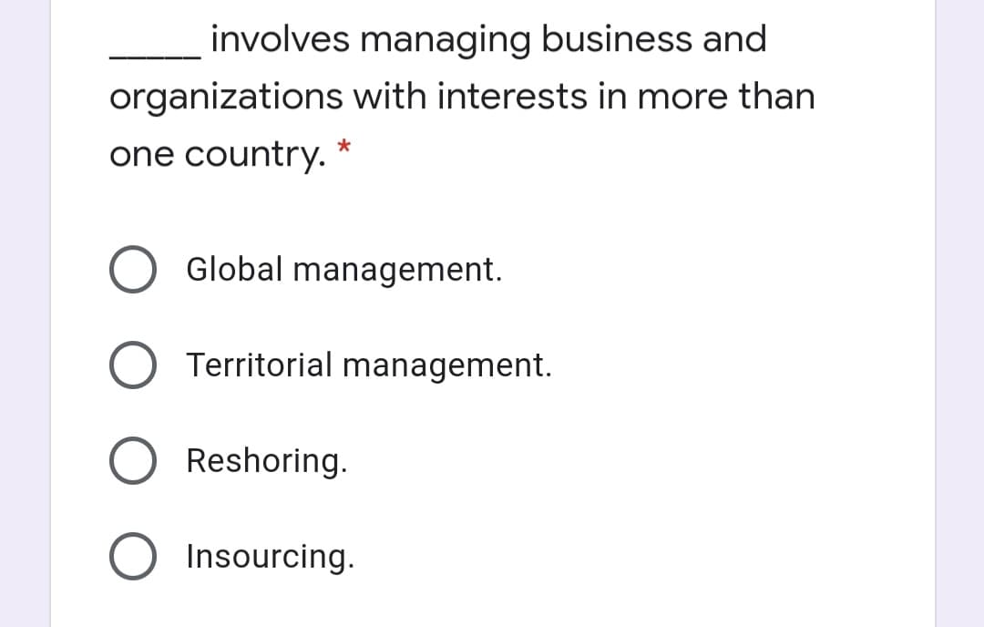 involves managing business and
organizations with interests in more than
one country.
Global management.
Territorial management.
Reshoring.
Insourcing.
