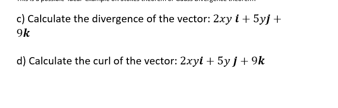 c) Calculate the divergence of the vector: 2xy i + 5yj +
9k
d) Calculate the curl of the vector: 2xyi + 5yj+9k
