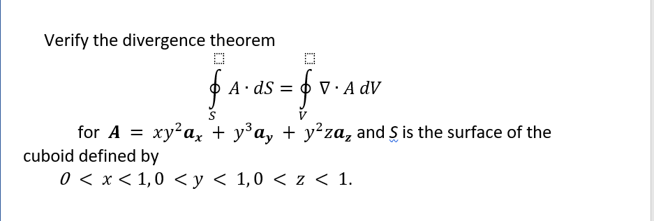 Verify the divergence theorem
A· dS =
V· A dV
S
for A =
xy az + y°ay + y²za, and S is the surface of the
cuboid defined by
0 < x < 1,0 <y < 1,0 < z < 1.
