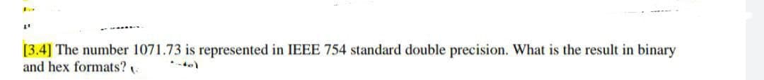 [3.4] The number 1071.73 is represented in IEEE 754 standard double precision. What is the result in binary
and hex formats?
