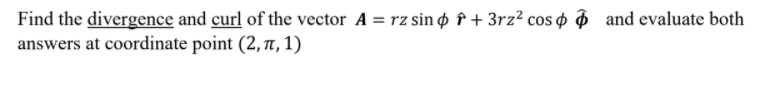 Find the divergence and curl of the vector A = rz sin o î + 3rz² cos o and evaluate both
answers at coordinate point (2, 71, 1)
