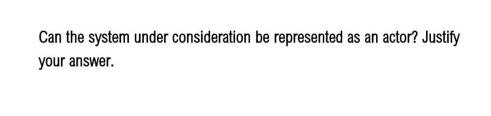 Can the system under consideration be represented as an actor? Justify
your answer.