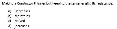 Making a Conductor thinner but keeping the same length, its resistance.
a) Decreases
b) Maintains
c) Halved
d) Increases
