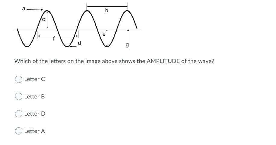 a
e
d.
Which of the letters on the image above shows the AMPLITUDE of the wave?
Letter C
Letter B
Letter D
Letter A
