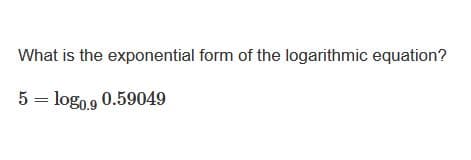 What is the exponential form of the logarithmic equation?
5 =
logo9 0.59049
