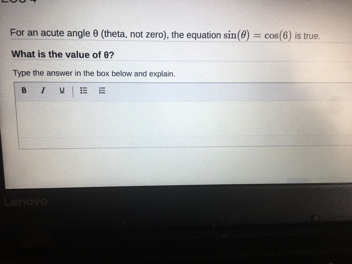 For an acute angle 0 (theta, not zero), the equation sin(0) = cos(6) is true.
What is the value of 0?
Type the answer in the box below and explain.
B IU E
Lenovo
