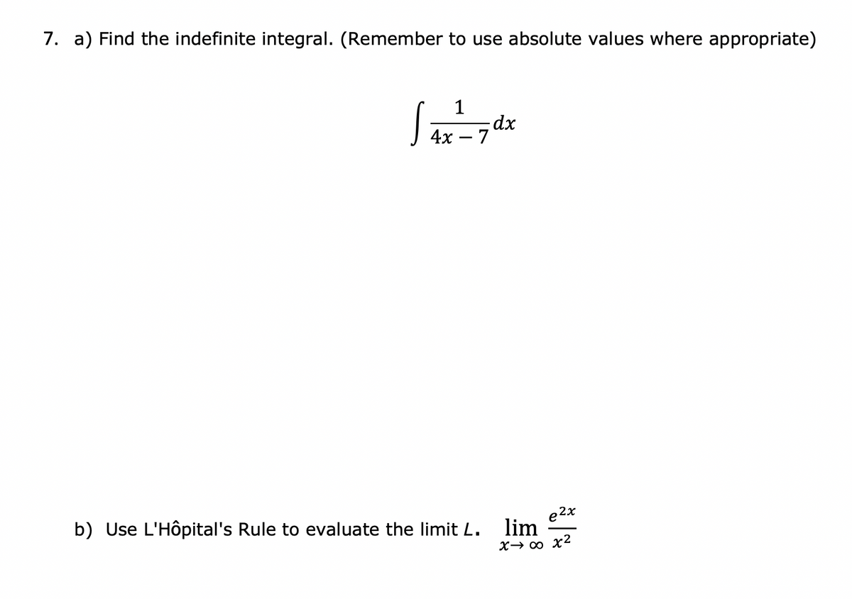 7. a) Find the indefinite integral. (Remember to use absolute values where appropriate)
1
dx
4х — 7
e2x
b) Use L'Hôpital's Rule to evaluate the limit L. lim
X→ 0 x2
