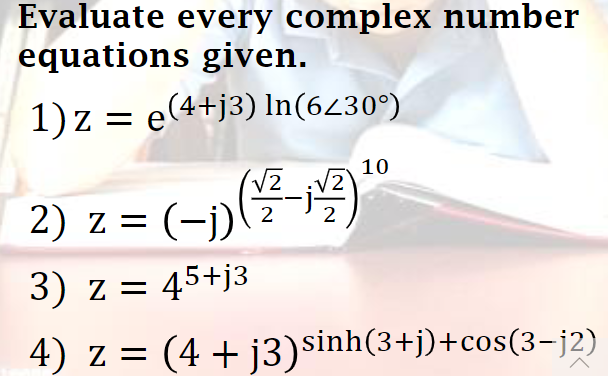 Evaluate every complex number
equations given.
1) z = e(4+j3) In(6430°)
10
2
2) z = (-j)(-
2
3) z = 45+j3
4) z = (4 + j3)sinh(3+j)+cos(3-j2)
