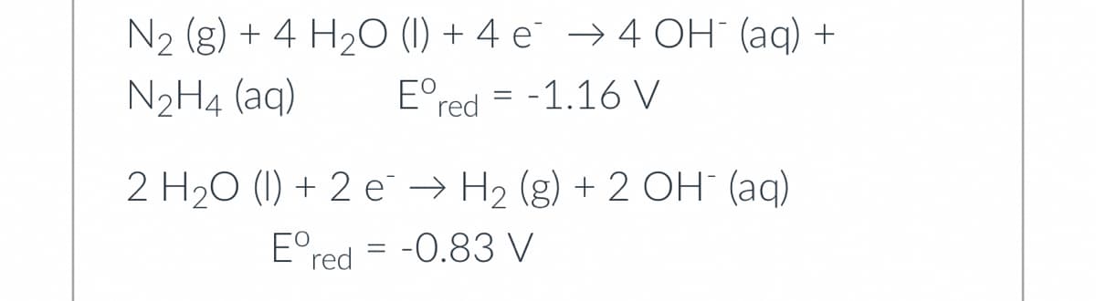 N2 (g) + 4 H2O (1) + 4 e¯ → 4 OH" (aq) +
N2H4 (aq)
E°red = -1.16 V
2 H20 (1) + 2 e → H2 (g) + 2 OH" (aq)
E°red = -0.83 V
