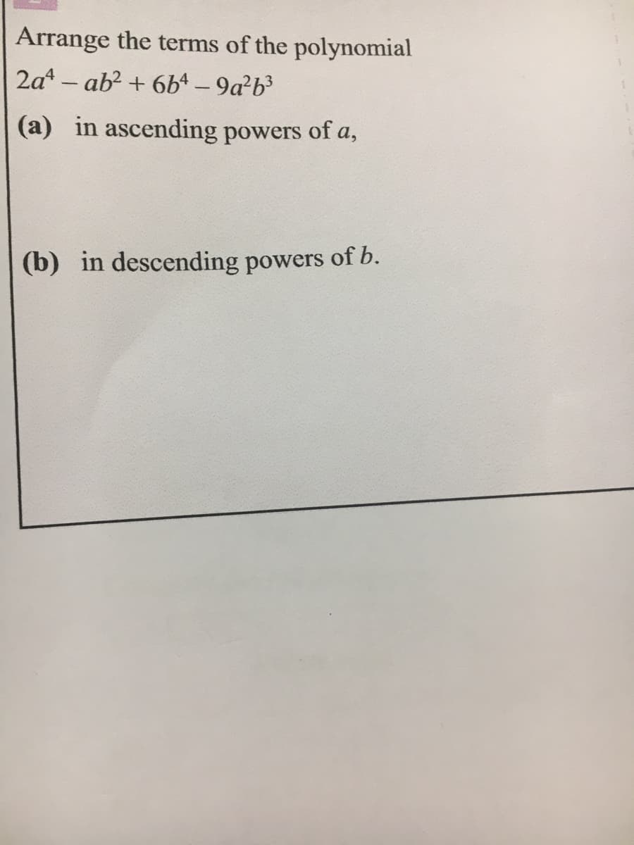 Arrange the terms of the polynomial
2a* – ab? + 6b4 – 9a?b³
|
(a) in ascending powers of a,
(b) in descending powers of b.
