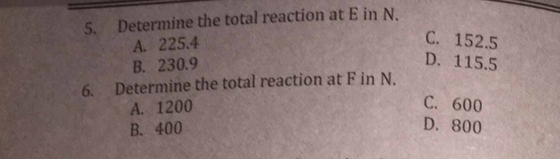 5.
6.
Determine the total reaction at E in N.
A. 225.4
B. 230.9
Determine the total reaction at F in N.
A. 1200
B. 400
C.
D.
152.5
115.5
C. 600
D. 800