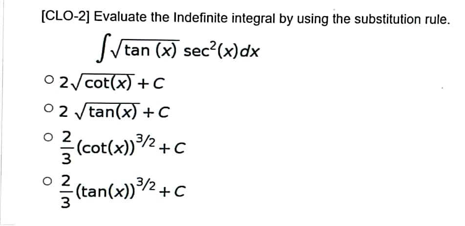 [CLO-2] Evaluate the Indefinite integral by using the substitution rule.
√√tan (x) sec²(x) dx
02√cot(x) + C
02 √tan(x) + C
02
-(cot(x))/² + C
O
°² (tan(x))/²+C