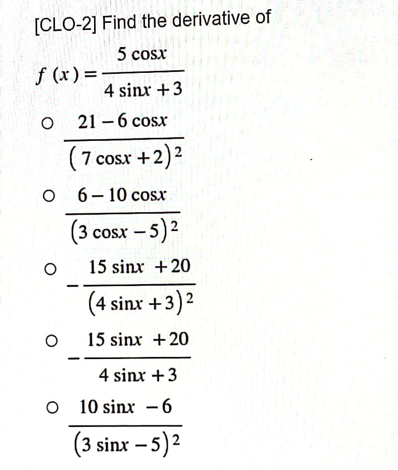 [CLO-2] Find the derivative of
5 cosx
f(x) =
4 sinx+3
O 21 – 6 cosx
( 7 cosx+2)2
O
6 – 10 cosx
3 cosx − 5)2
O
15 sinx +20
(4 sinx+3)2
O
15 sinx +20
4 sinx +3
O 10 sinx - 6
(3 sinx −5)2