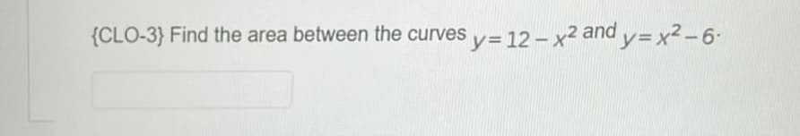 {CLO-3} Find the area between the curves y=12 - x² a
y=12-x2 and y=x²-6-