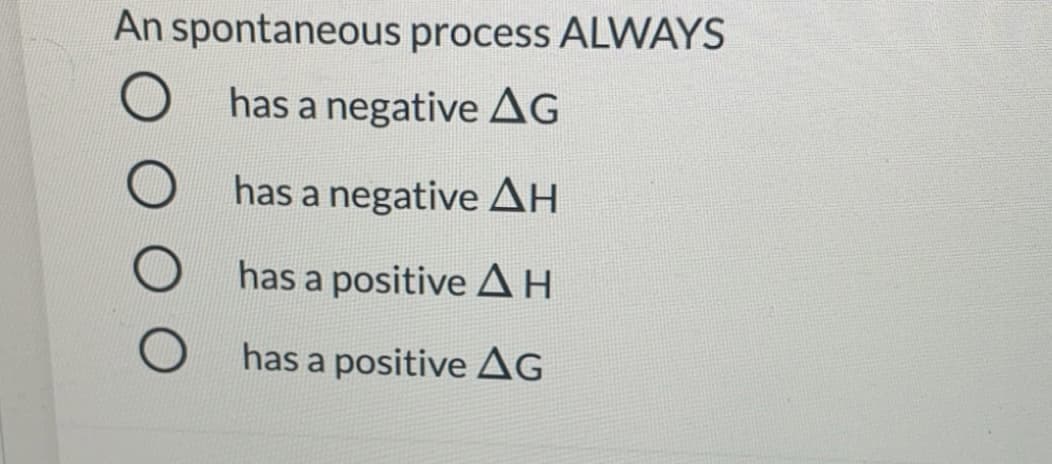 An spontaneous process ALWAYS
has a negative AG
has a negative AH
has a positiveAH
has a positive AG
