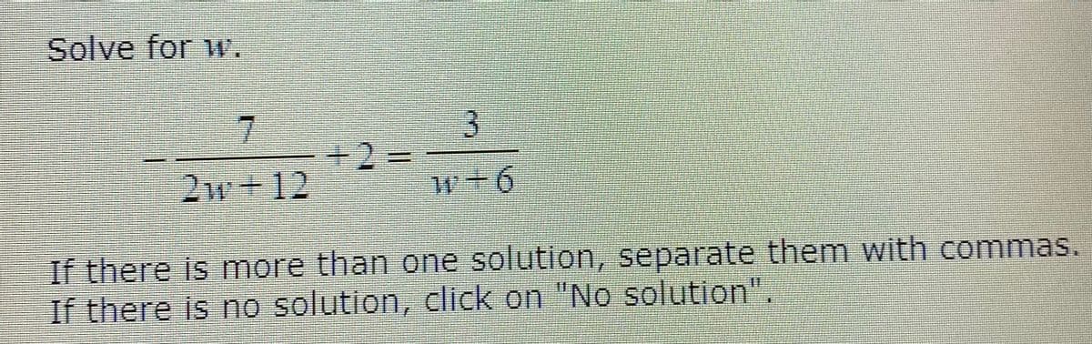 Solve for w.
7
+2=
3
w-6
2w-12
If there is more than one solution, separate them with commas.
If there is no solution, click on "No solution".