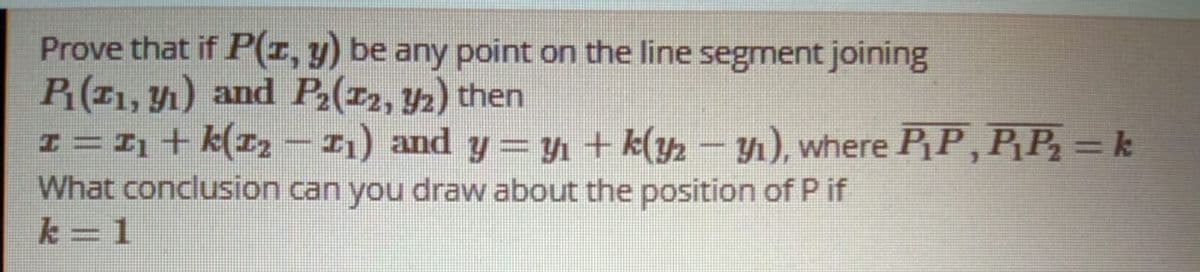 Prove that if P(r, y) be any point on the line segment joining
R(11, 1) and P2(r2, yz) then
I= 1 + k(I2 – 1) and y = 1 + k(½ – yı), where PP, PP = k
What conclusion can you draw about the position of P if
k = 1
