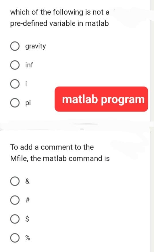 which of the following is not a
pre-defined variable in matlab
O gravity
O inf
i
O pi
matlab program
To add a comment to the
Mfile, the matlab command is
O &
O $
O %