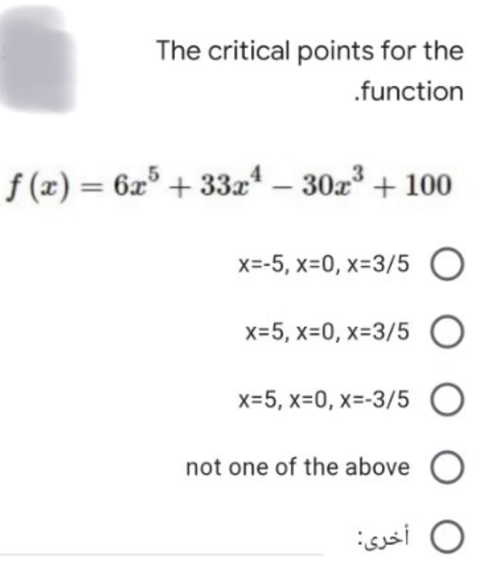 The critical points for the
.function
f (x) = 6x° + 33x* – 30z + 100
%3D
x=-5, x=0, x-3/5 O
x=5, x=0, x=3/5
x=5, x=0, x=-3/5 O
not one of the above O
O أخرى:
