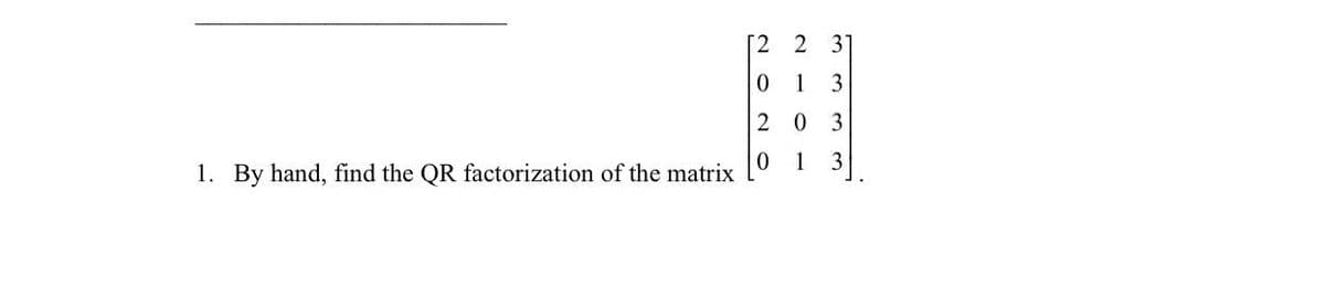 [2
2 3*
0 1
3
2 0
0 1
3
1. By hand, find the QR factorization of the matrix
