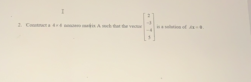 2
2. Construct a 4x4 nonzero matrix A such that the vector
is a solution of Ax=0.
