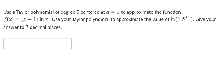 Use a Taylor polynomial of degree 5 centered at a = 1 to approximate the function
f(x) = (x – 1) In x . Use your Taylor polynomial to approximate the value of In(1.5º5). Give your
answer to 7 decimal places.

