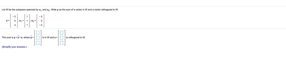 Let W be the subspace spanned by u, and u,. Write y as the sum of a vector in W and a vector orthogonal to W.
y =
-2
The sum is y=y +z, where y = is in W and z= O is orthogonal to W.
(Simplify your answers.)
