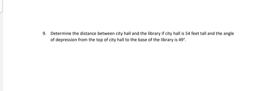 9. Determine the distance between city hall and the library if city hall is 54 feet tall and the angle
of depression from the top of city hall to the base of the library is 49°.
