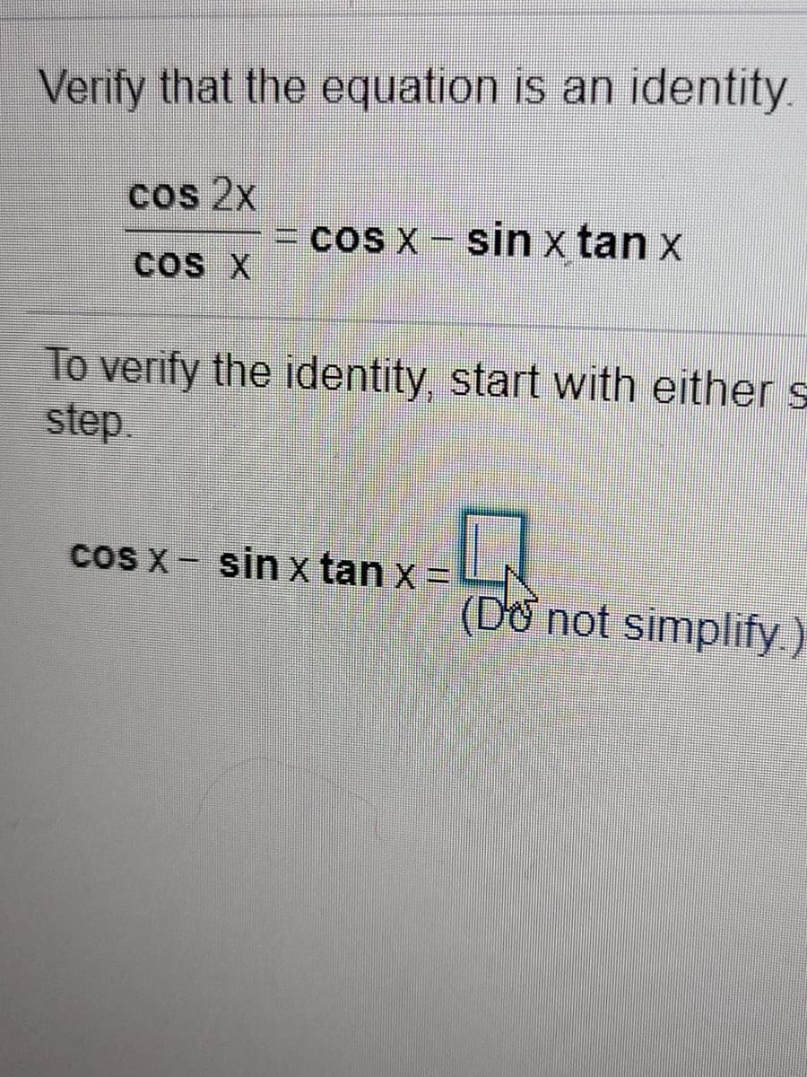 Verify that the equation is an identity.
cos 2x
coS X - sin x tan x
COS X
To verify the identity, start with either s
step.
cOS X- sin x tan x=
(Do not simplify)
