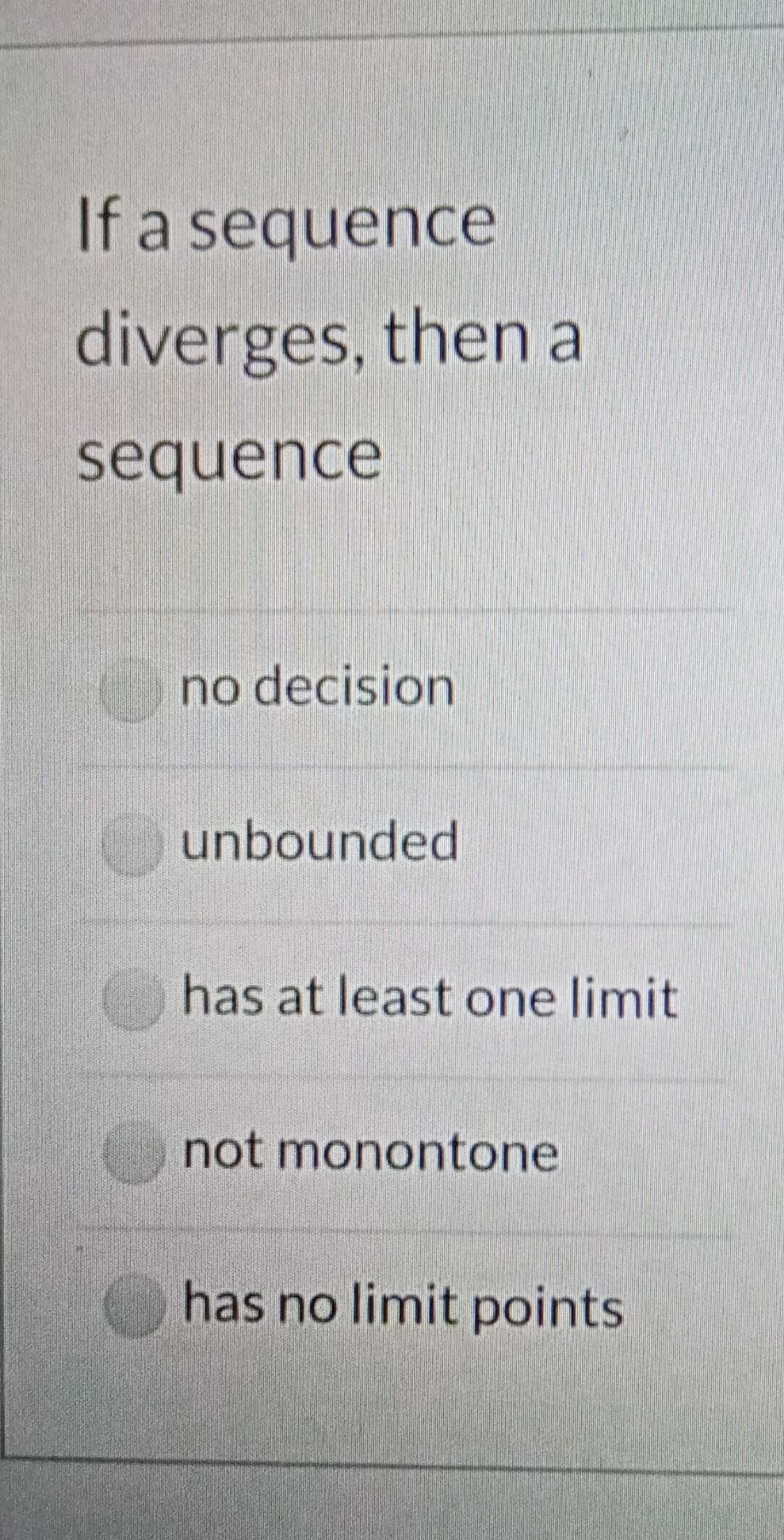 If a sequence
diverges, then a
sequence
no decision
unbounded
has at least one limit
not monontone
has no limit points
