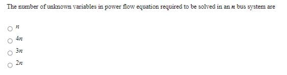 The number of unknown variables in power flow equation required to be solved in ann bus system are
3n
2n
O O O O
