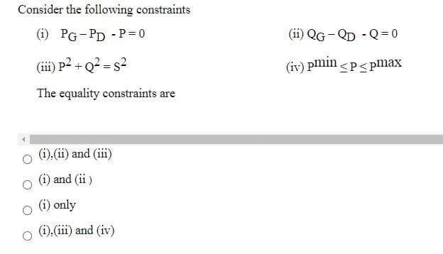 Consider the following constraints
(i)
PG- PD - P= 0
(ii) QG - QD - Q=0
(iii) p2 + Q2 = s?
(iv) pmin <P< pmax
The equality constraints are
(i).(ii) and (iii)
(i) and (ii )
(i) only
o (i).(ii) and (iv)
