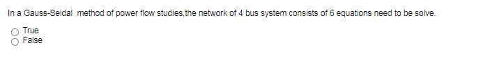 In a Gauss-Seidal method of power flow studies, the network of 4 bus system consists of 6 equations need to be solve.
True
False
