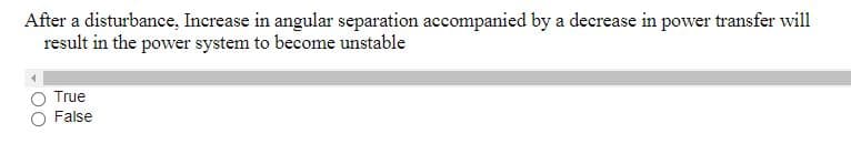 After a disturbance, Increase in angular separation accompanied by a decrease in power transfer will
result in the power system to become unstable
True
False
