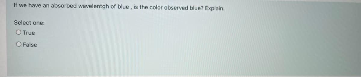 If we have an absorbed wavelentgh of blue, is the color observed blue? Explain.
Select one:
O True
O False
