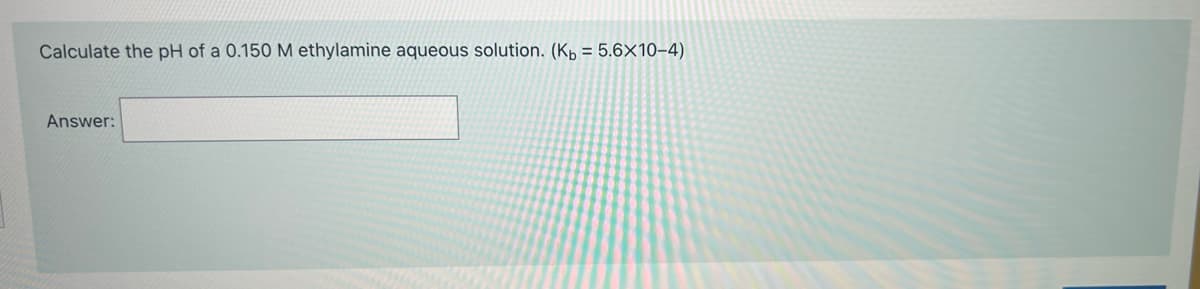 Calculate the pH of a 0.150 M ethylamine aqueous solution. (Kp = 5.6×10–4)
Answer:
