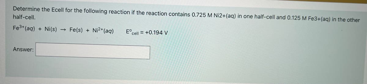 Determine the Ecell for the following reaction if the reaction contains 0.725 M Ni2+(aq) in one half-cell and 0.125 M Fe3+(aq) in the other
half-cell.
Fe3+(aq) + Ni(s)
Fe(s) + Ni2*(aq)
E°cell = +0.194 V
Answer:
