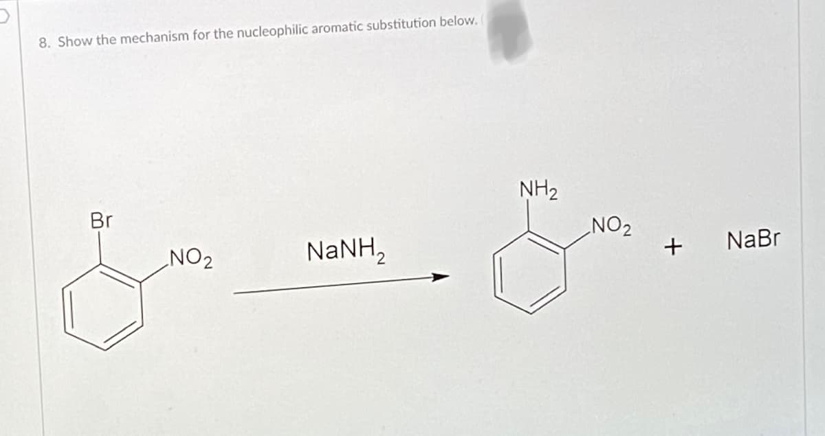 8. Show the mechanism for the nucleophilic aromatic substitution below.
NH2
Br
NaNH,
ZON
+ NaBr
NO2
