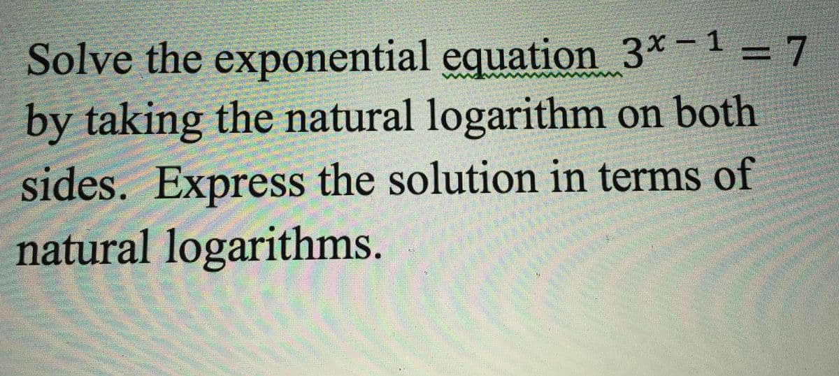 Solve the exponential equation 3*-1 = 7
by taking the natural logarithm on both
sides. Express the solution in terms of
natural logarithms.
