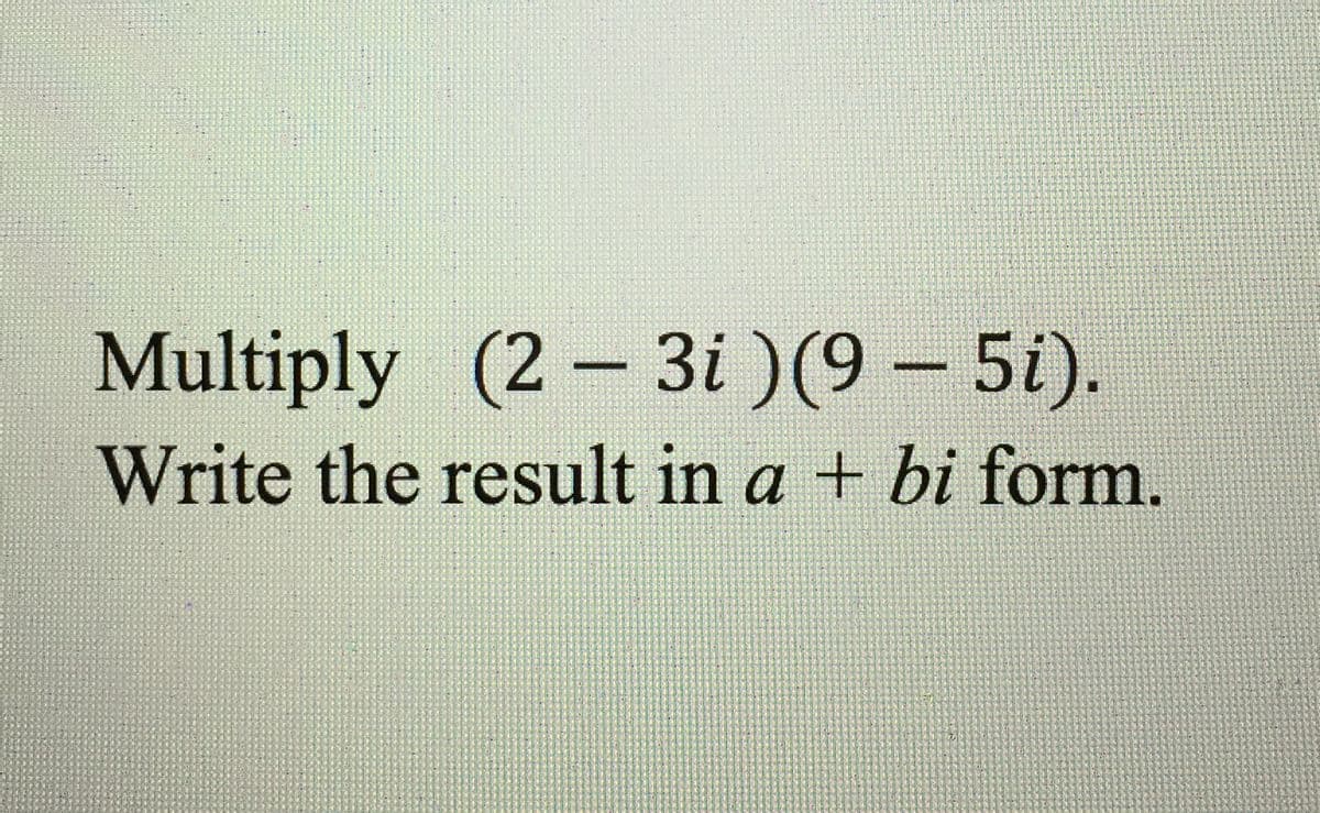 Multiply (2 3i )(9 – 5i).
Write the result in a + bi form.

