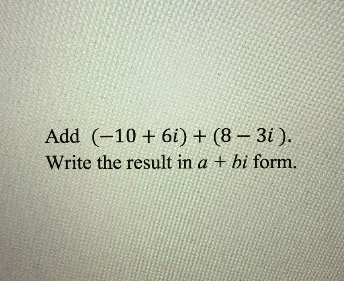 Add (-10 + 6i) + (8- 3i ).
Write the result in a + bi form.
