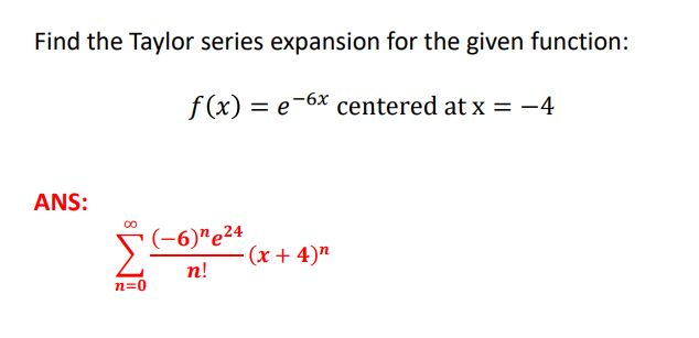 Find the Taylor series expansion for the given function:
f (x) = e-6x centered at x = -4
ANS:
(-6)"e24
(x + 4)"
n!
n=0
