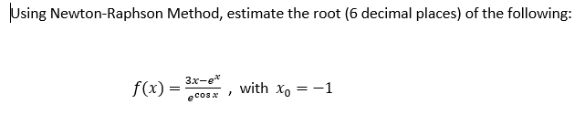 Using Newton-Raphson Method, estimate the root (6 decimal places) of the following:
3x-e*
f(x) =
with xo = -1
ecos x
