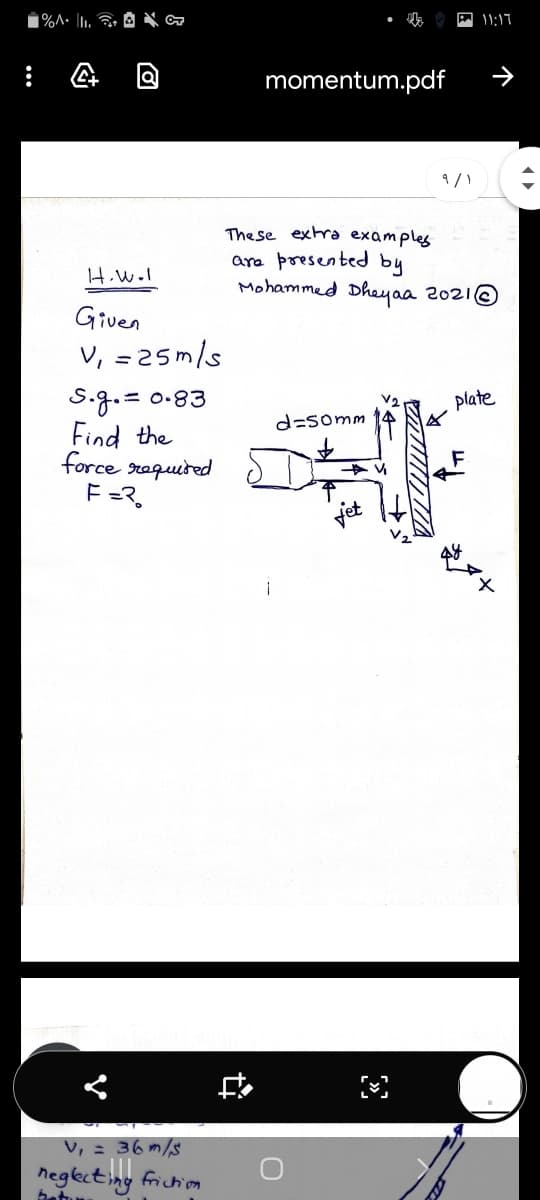 momentum.pdf
9/1
The se extra examples
are presented by
Mohammed Dheyaa 2021©
H.W.l
Giuen
V, = 25m/s
S.g.= 0.83
Find the
force requited
F-マ。
plate
d=somm
v, = 36m/s
negkcting frichion
betu
