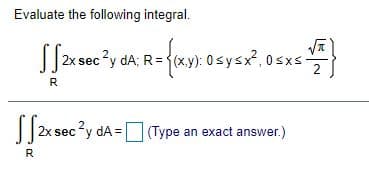 Evaluate the following integral.
||2x sec?y dA; R=(x.y): 0sysx?, 0sxs-
2
R
2x sec?y dA =(Type an exact answer.)
R
